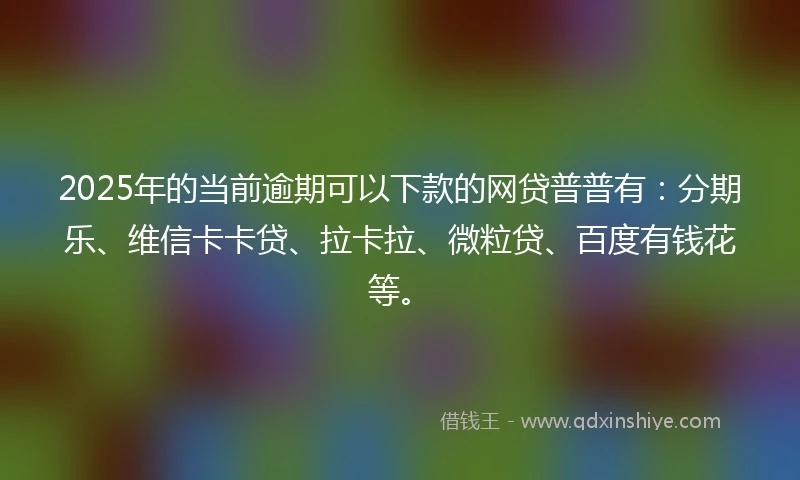 2025年的当前逾期可以下款的网贷普普有：分期乐、维信卡卡贷、拉卡拉、微粒贷、百度有钱花等。