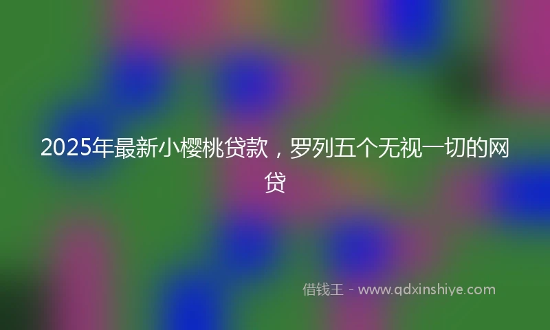 2025年最新小樱桃贷款，罗列五个无视一切的网贷