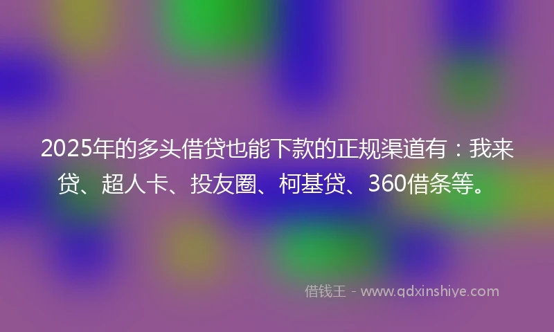 2025年的多头借贷也能下款的正规渠道有：我来贷、超人卡、投友圈、柯基贷、360借条等。