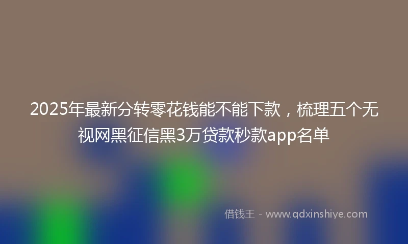 2025年最新分转零花钱能不能下款，梳理五个无视网黑征信黑3万贷款秒款app名单