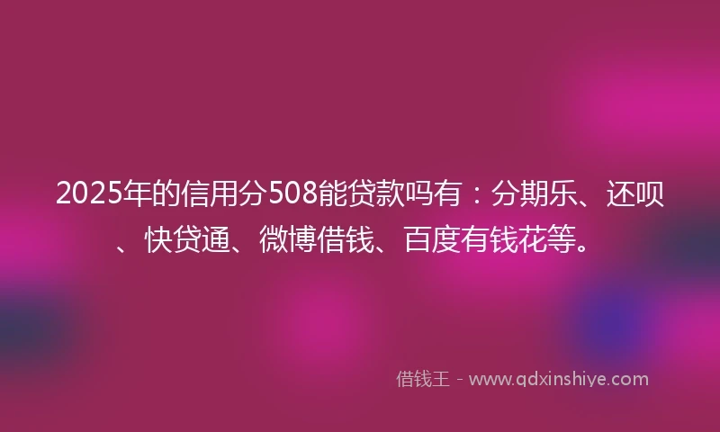 2025年的信用分508能贷款吗有：分期乐、还呗、快贷通、微博借钱、百度有钱花等。