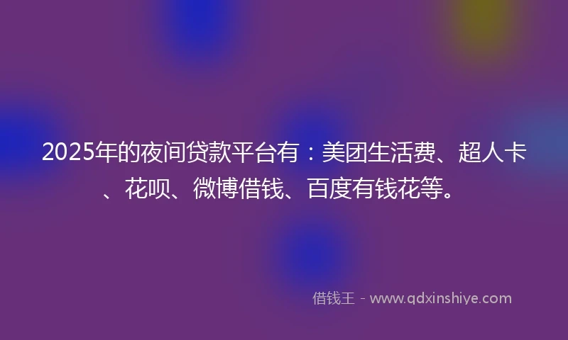 2025年的夜间贷款平台有：美团生活费、超人卡、花呗、微博借钱、百度有钱花等。