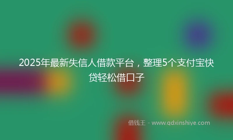 2025年最新失信人借款平台，整理5个支付宝快贷轻松借口子