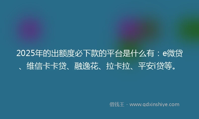 2025年的出额度必下款的平台是什么有：e微贷、维信卡卡贷、融逸花、拉卡拉、平安i贷等。