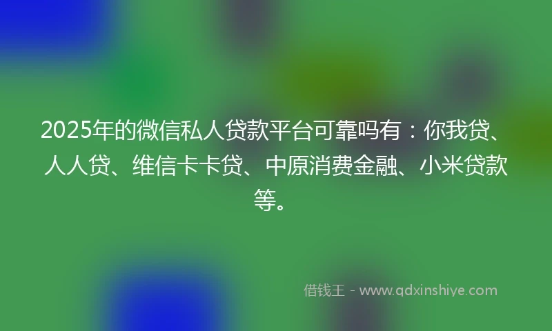 2025年的微信私人贷款平台可靠吗有：你我贷、人人贷、维信卡卡贷、中原消费金融、小米贷款等。