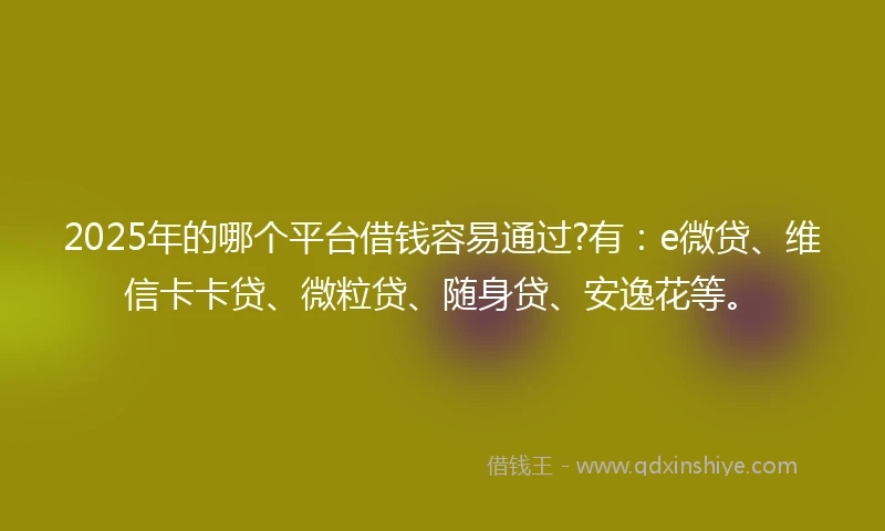 2025年的哪个平台借钱容易通过?有：e微贷、维信卡卡贷、微粒贷、随身贷、安逸花等。
