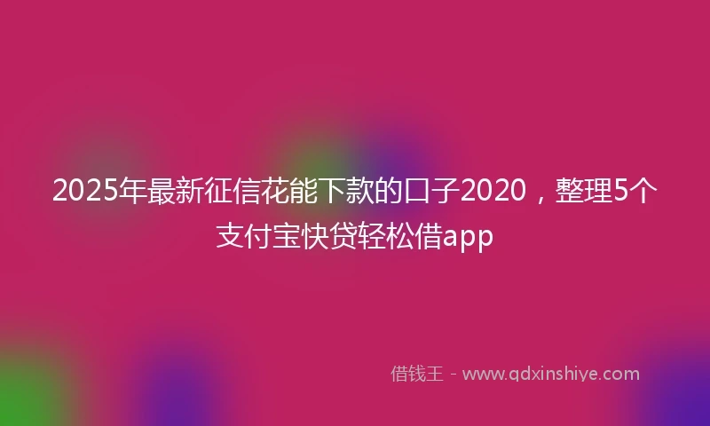 2025年最新征信花能下款的口子2020，整理5个支付宝快贷轻松借app