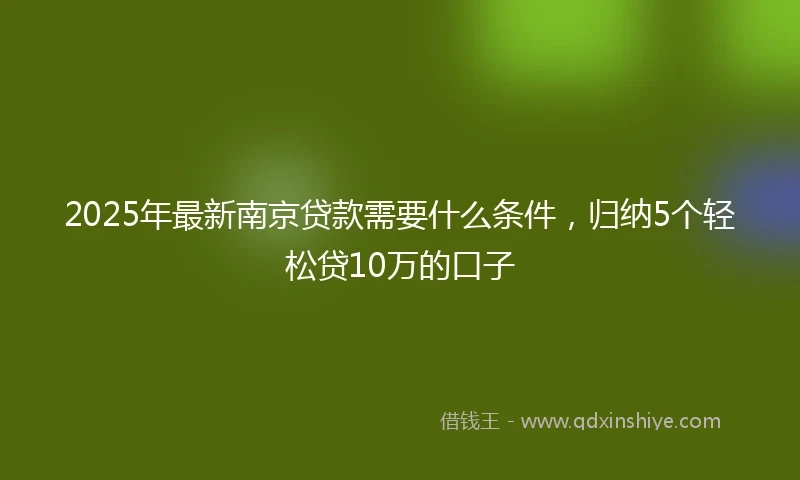 2025年最新南京贷款需要什么条件，归纳5个轻松贷10万的口子