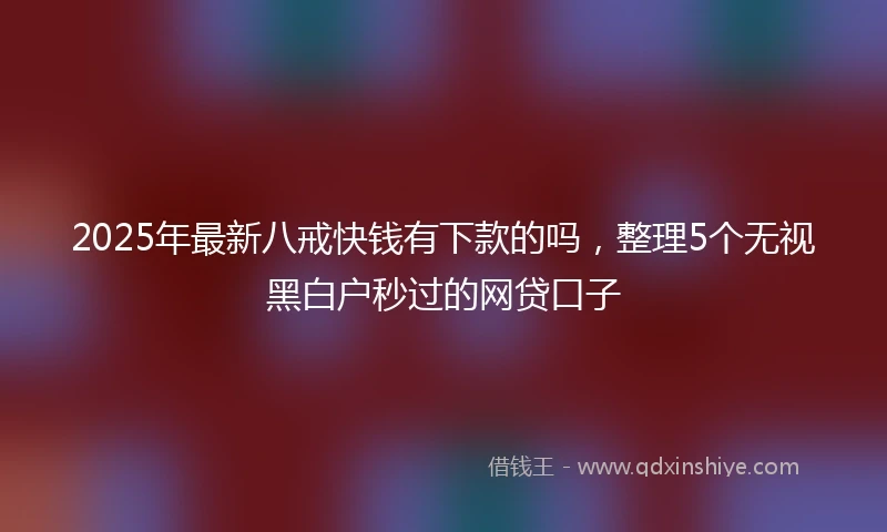 2025年最新八戒快钱有下款的吗，整理5个无视黑白户秒过的网贷口子