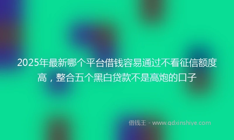 2025年最新哪个平台借钱容易通过不看征信额度高，整合五个黑白贷款不是高炮的口子
