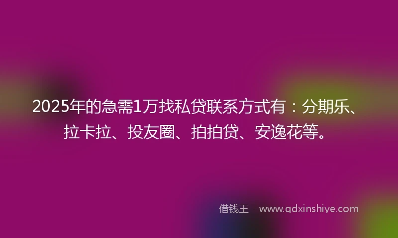 2025年的急需1万找私贷联系方式有：分期乐、拉卡拉、投友圈、拍拍贷、安逸花等。