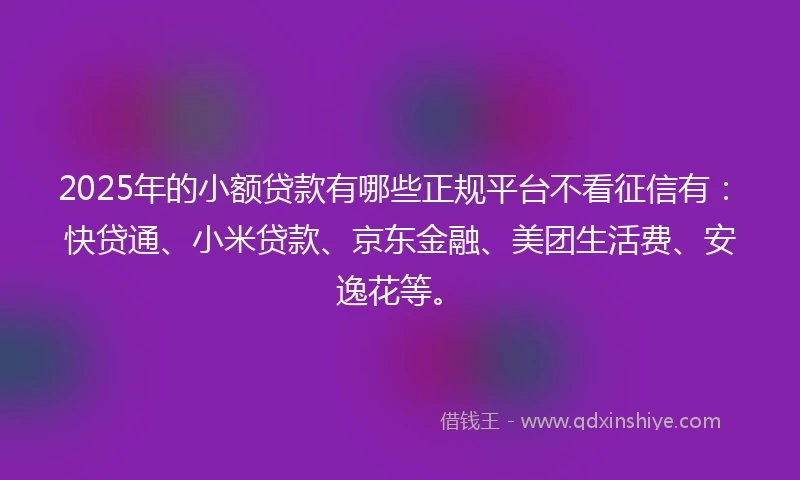 2025年的小额贷款有哪些正规平台不看征信有：快贷通、小米贷款、京东金融、美团生活费、安逸花等。