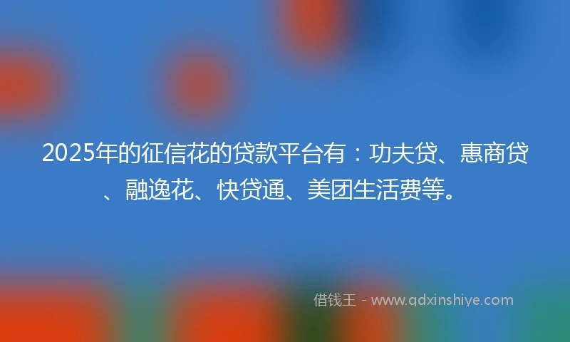 2025年的征信花的贷款平台有：功夫贷、惠商贷、融逸花、快贷通、美团生活费等。