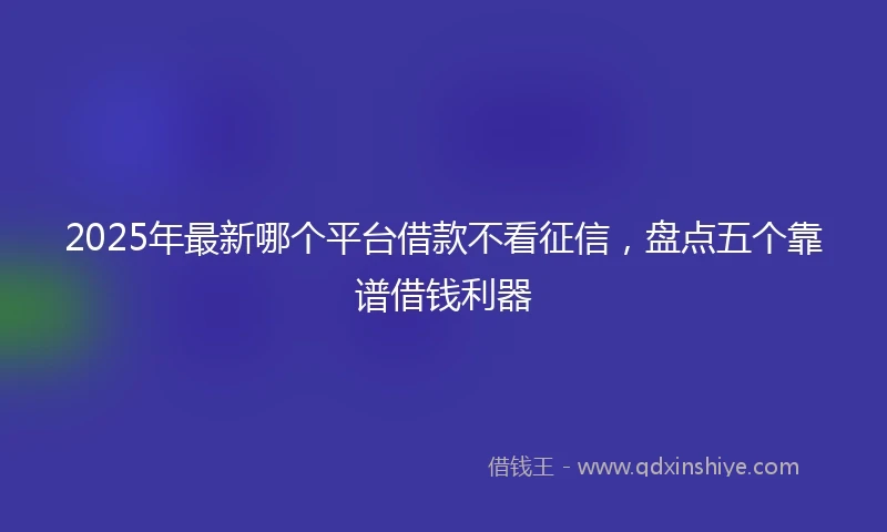 2025年最新哪个平台借款不看征信，盘点五个靠谱借钱利器
