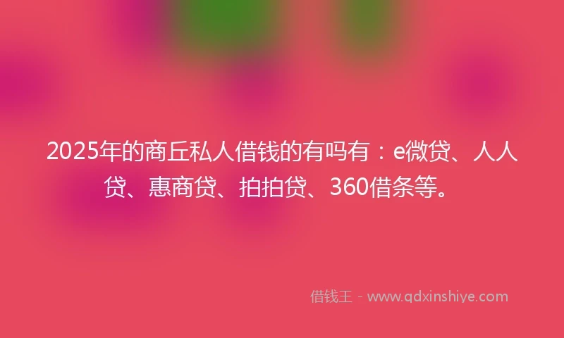 2025年的商丘私人借钱的有吗有：e微贷、人人贷、惠商贷、拍拍贷、360借条等。