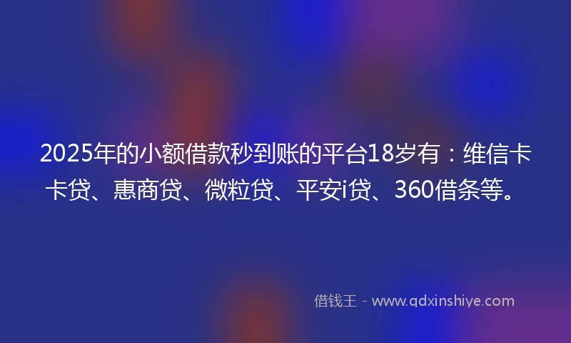 2025年的小额借款秒到账的平台18岁有：维信卡卡贷、惠商贷、微粒贷、平安i贷、360借条等。