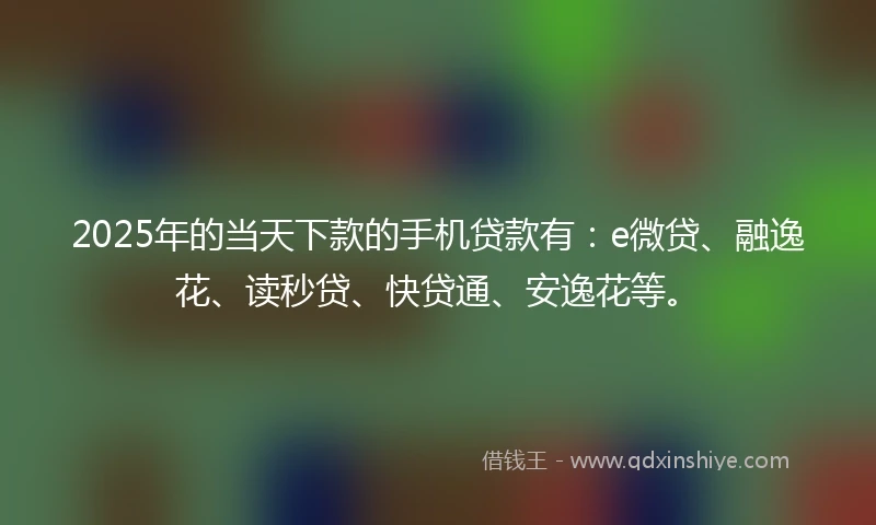 2025年的当天下款的手机贷款有：e微贷、融逸花、读秒贷、快贷通、安逸花等。