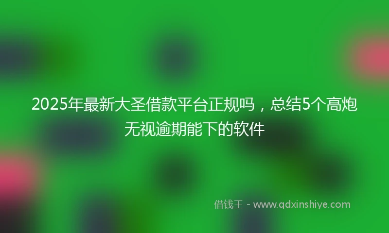 2025年最新大圣借款平台正规吗，总结5个高炮无视逾期能下的软件