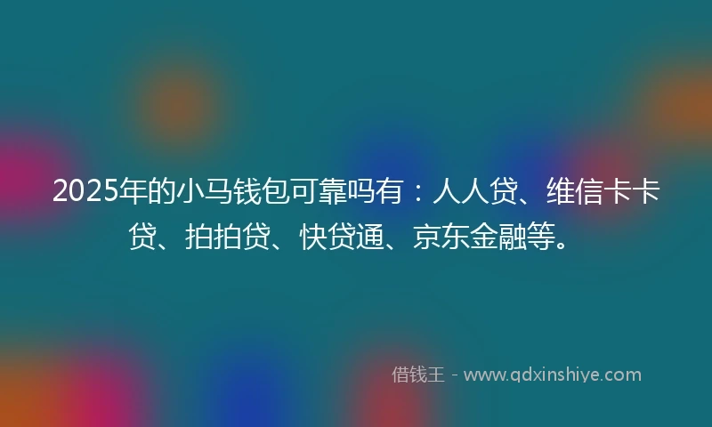 2025年的小马钱包可靠吗有：人人贷、维信卡卡贷、拍拍贷、快贷通、京东金融等。