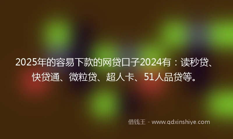 2025年的容易下款的网贷口子2024有：读秒贷、快贷通、微粒贷、超人卡、51人品贷等。