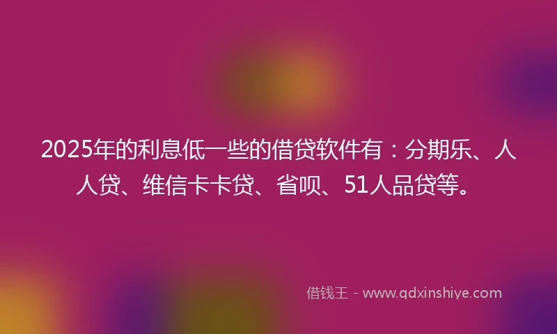 2025年的利息低一些的借贷软件有：分期乐、人人贷、维信卡卡贷、省呗、51人品贷等。