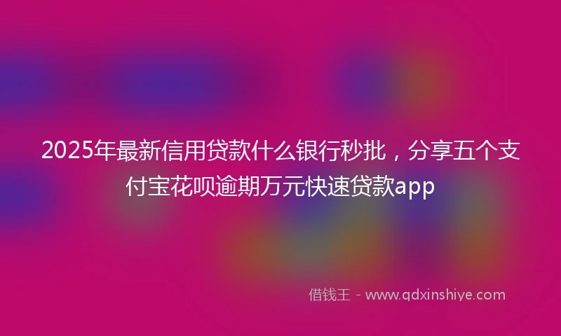 2025年最新信用贷款什么银行秒批，分享五个支付宝花呗逾期万元快速贷款app