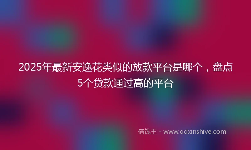 2025年最新安逸花类似的放款平台是哪个，盘点5个贷款通过高的平台