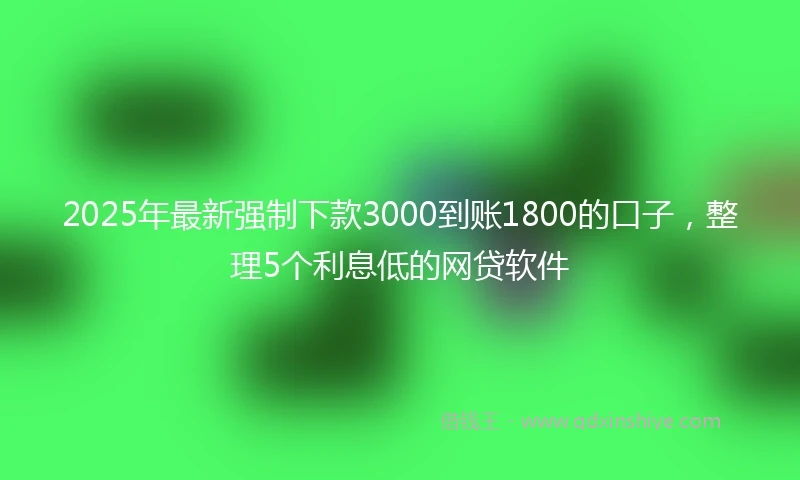 2025年最新强制下款3000到账1800的口子，整理5个利息低的网贷软件