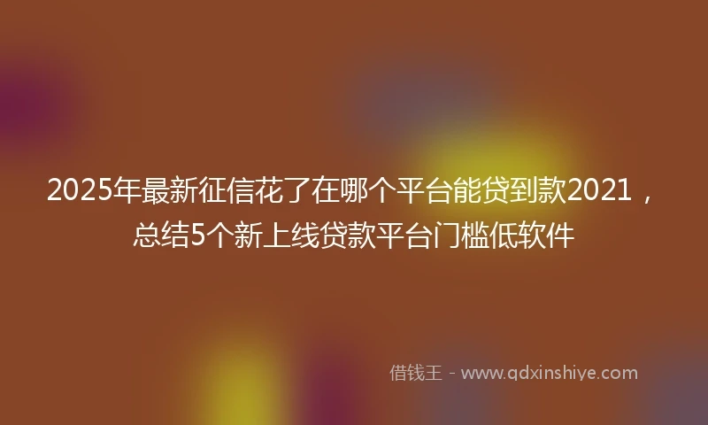 2025年最新征信花了在哪个平台能贷到款2021，总结5个新上线贷款平台门槛低软件