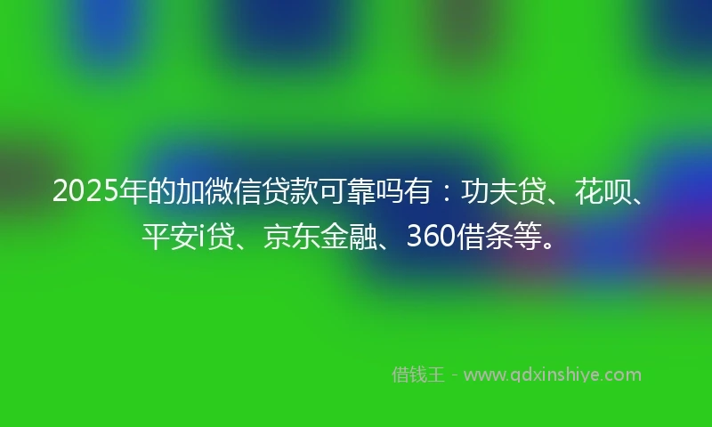 2025年的加微信贷款可靠吗有：功夫贷、花呗、平安i贷、京东金融、360借条等。