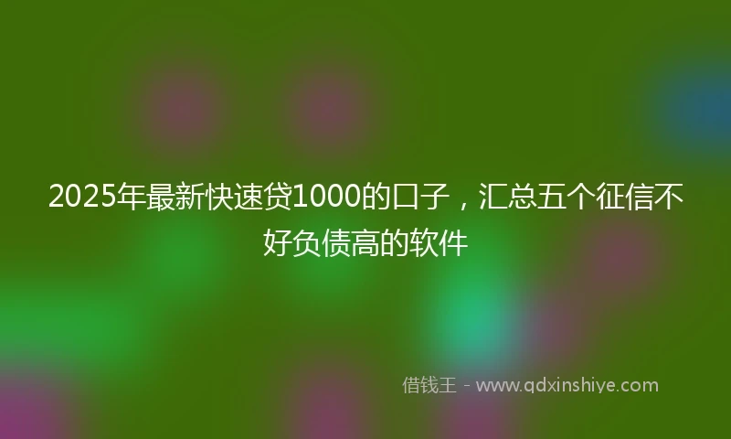 2025年最新快速贷1000的口子，汇总五个征信不好负债高的软件