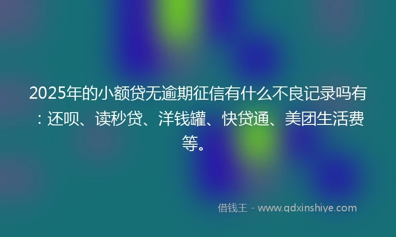2025年的小额贷无逾期征信有什么不良记录吗有：还呗、读秒贷、洋钱罐、快贷通、美团生活费等。