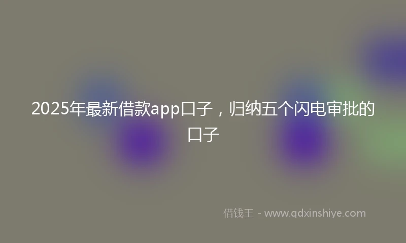 2025年最新借款app口子，归纳五个闪电审批的口子