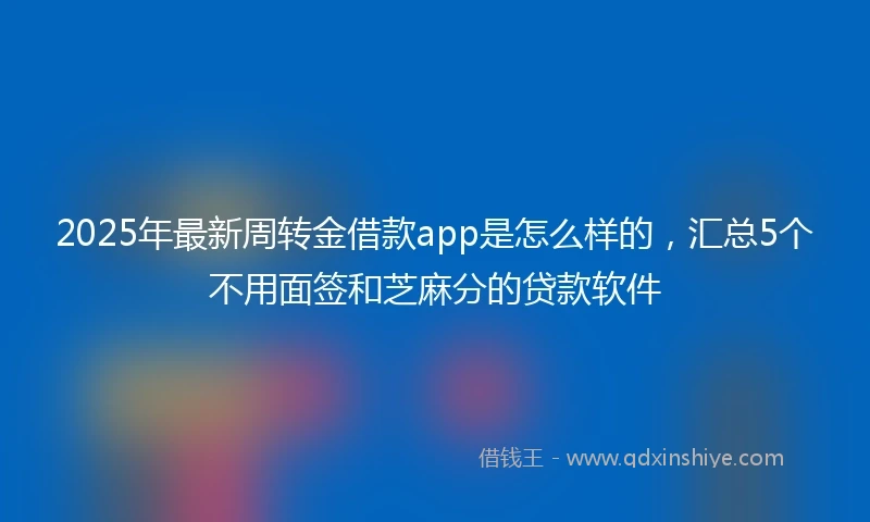 2025年最新周转金借款app是怎么样的，汇总5个不用面签和芝麻分的贷款软件