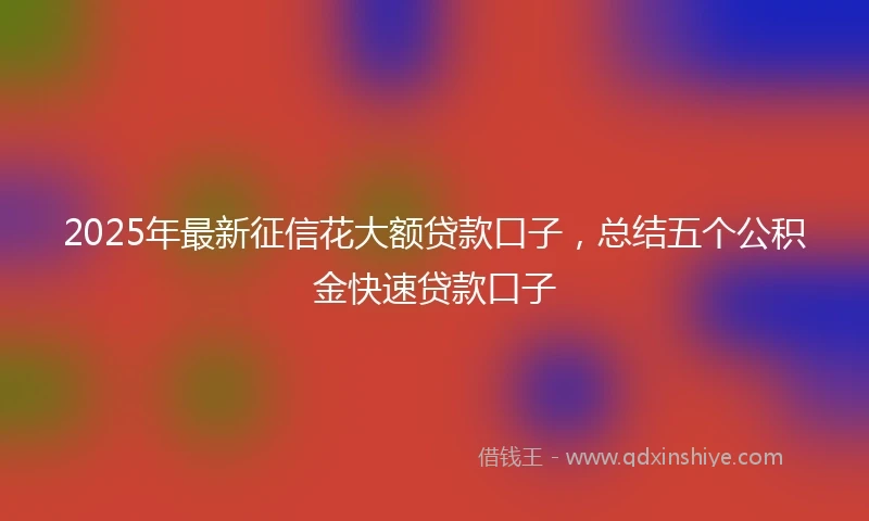 2025年最新征信花大额贷款口子，总结五个公积金快速贷款口子