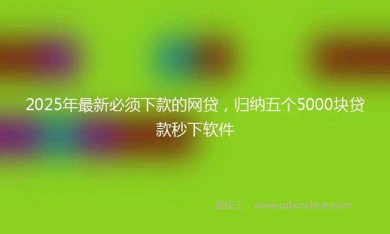 2025年最新必须下款的网贷，归纳五个5000块贷款秒下软件
