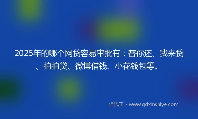 2025年的哪个网贷容易审批有：替你还、我来贷、拍拍贷、微博借钱、小花钱包等。