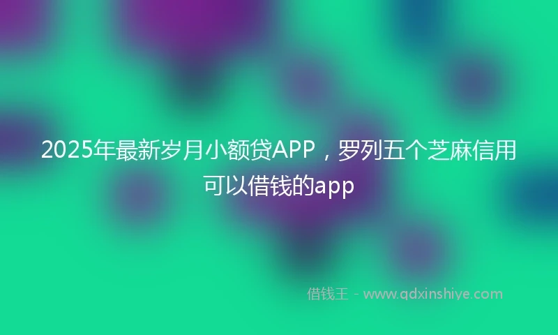 2025年最新岁月小额贷APP，罗列五个芝麻信用可以借钱的app