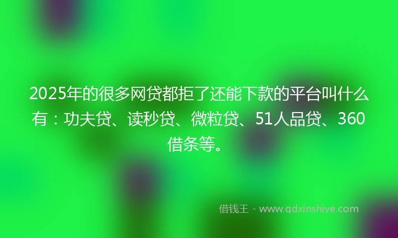 2025年的很多网贷都拒了还能下款的平台叫什么有：功夫贷、读秒贷、微粒贷、51人品贷、360借条等。