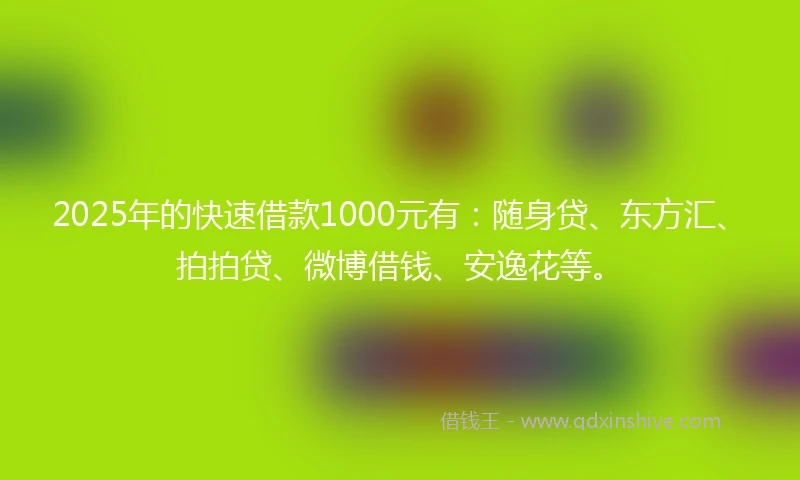2025年的快速借款1000元有：随身贷、东方汇、拍拍贷、微博借钱、安逸花等。