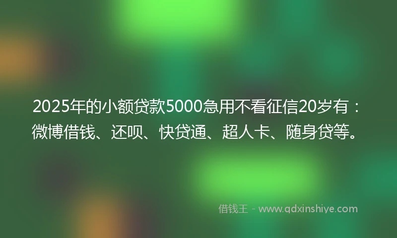 2025年的小额贷款5000急用不看征信20岁有：微博借钱、还呗、快贷通、超人卡、随身贷等。