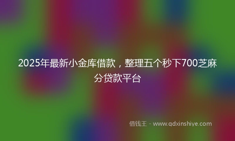 2025年最新小金库借款，整理五个秒下700芝麻分贷款平台