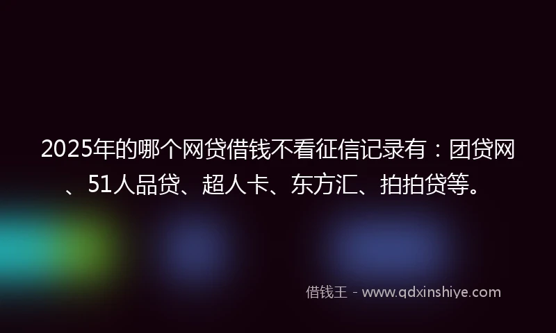 2025年的哪个网贷借钱不看征信记录有：团贷网、51人品贷、超人卡、东方汇、拍拍贷等。