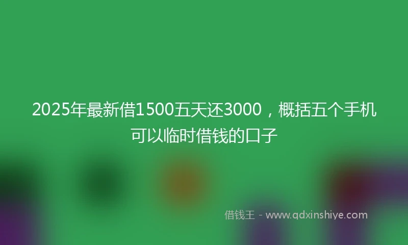 2025年最新借1500五天还3000，概括五个手机可以临时借钱的口子
