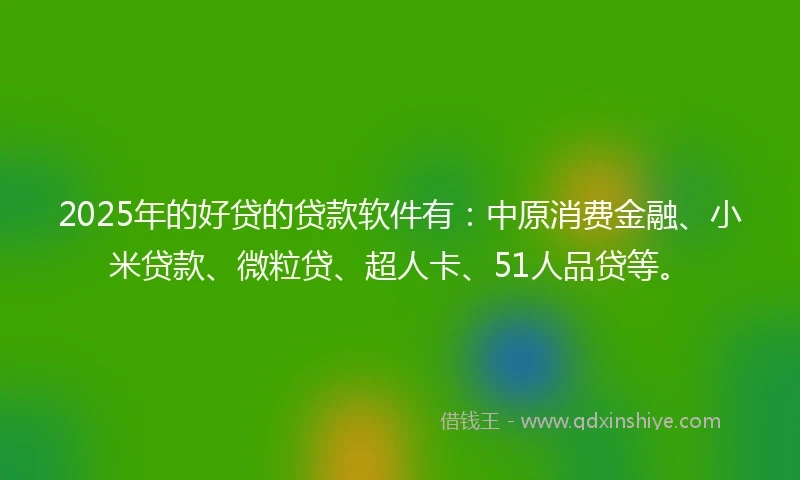 2025年的好贷的贷款软件有：中原消费金融、小米贷款、微粒贷、超人卡、51人品贷等。