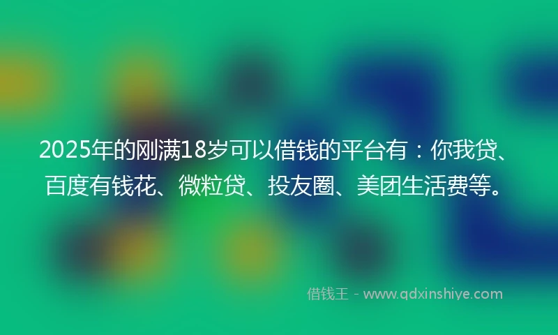 2025年的刚满18岁可以借钱的平台有：你我贷、百度有钱花、微粒贷、投友圈、美团生活费等。