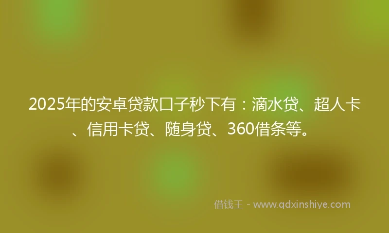 2025年的安卓贷款口子秒下有：滴水贷、超人卡、信用卡贷、随身贷、360借条等。