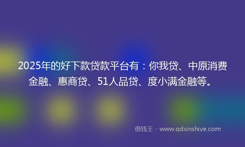 2025年的好下款贷款平台有：你我贷、中原消费金融、惠商贷、51人品贷、度小满金融等。