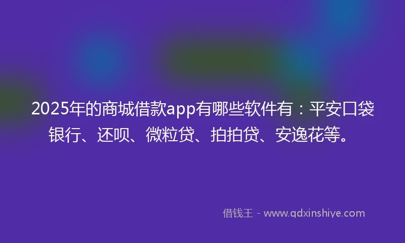 2025年的商城借款app有哪些软件有：平安口袋银行、还呗、微粒贷、拍拍贷、安逸花等。