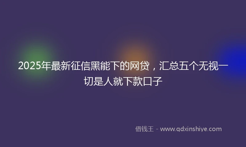 2025年最新征信黑能下的网贷，汇总五个无视一切是人就下款口子